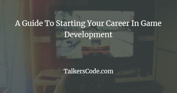 A Guide To Starting Your Career In Game Development