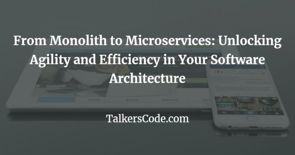 From Monolith To Microservices: Unlocking Agility And Efficiency In Your Software Architecture
