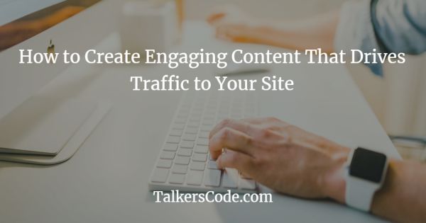 How to Create Engaging Content That Drives Traffic to Your Site