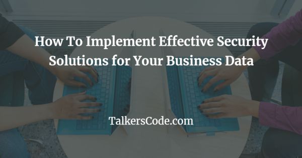 How To Implement Effective Security Solutions for Your Business Data
