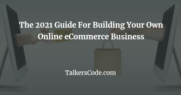 The 2021 Guide For Building Your Own Online eCommerce Business