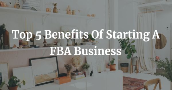 Top 5 Benefits Of Starting A FBA Business
