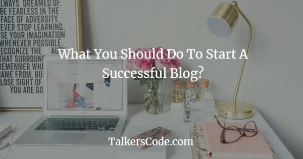 What You Should Do To Start A Successful Blog?