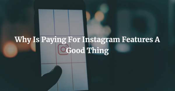 Why Is Paying For Instagram Features A Good Thing?