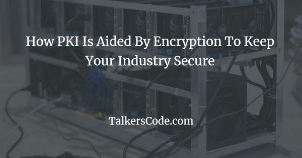 How PKI Is Aided By Encryption To Keep Your Industry Secure